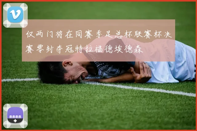仅两门将在同赛季足总杯联赛杯决赛零封夺冠特拉福德埃德森